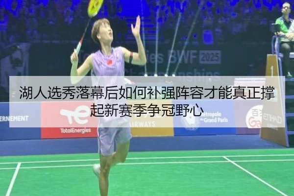 湖人选秀落幕后如何补强阵容才能真正撑起新赛季争冠野心